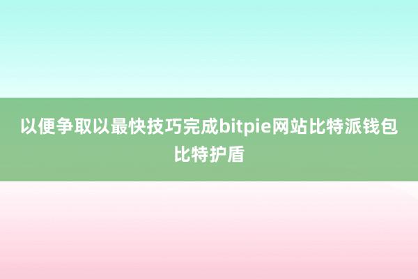 以便争取以最快技巧完成bitpie网站比特派钱包比特护盾