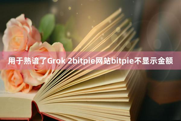 用于熟谙了Grok 2bitpie网站bitpie不显示金额