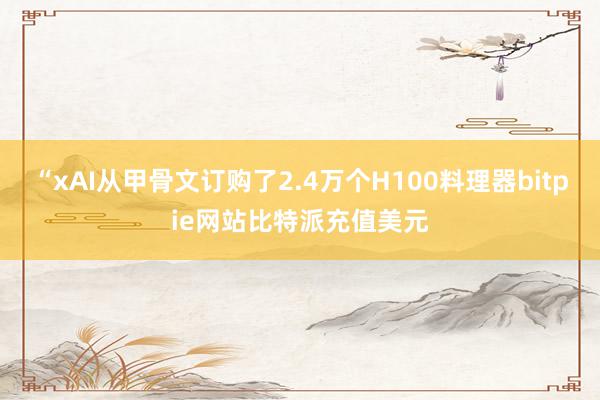 “xAI从甲骨文订购了2.4万个H100料理器bitpie网站比特派充值美元