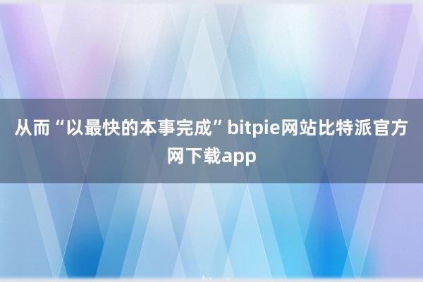 从而“以最快的本事完成”bitpie网站比特派官方网下载app