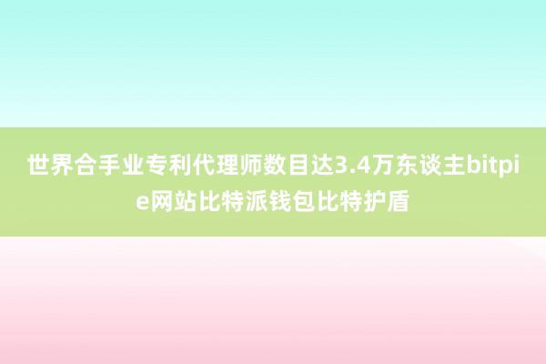 世界合手业专利代理师数目达3.4万东谈主bitpie网站比特派钱包比特护盾