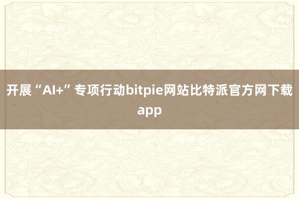 开展“AI+”专项行动bitpie网站比特派官方网下载app