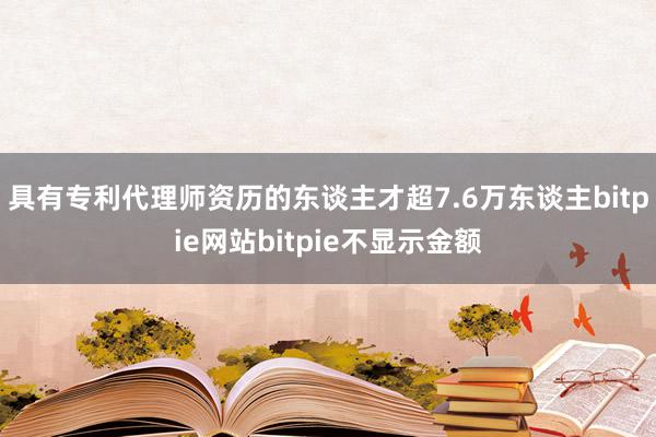 具有专利代理师资历的东谈主才超7.6万东谈主bitpie网站bitpie不显示金额