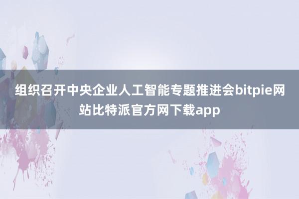 组织召开中央企业人工智能专题推进会bitpie网站比特派官方网下载app