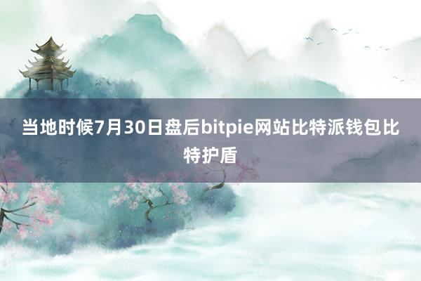 当地时候7月30日盘后bitpie网站比特派钱包比特护盾