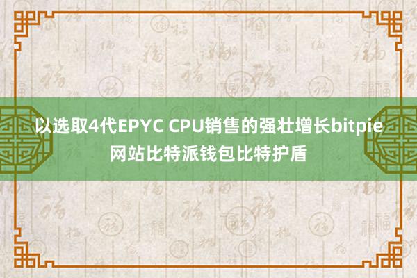 以选取4代EPYC CPU销售的强壮增长bitpie网站比特派钱包比特护盾