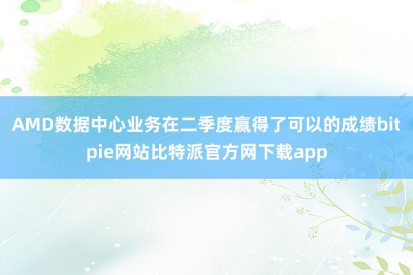 AMD数据中心业务在二季度赢得了可以的成绩bitpie网站比特派官方网下载app