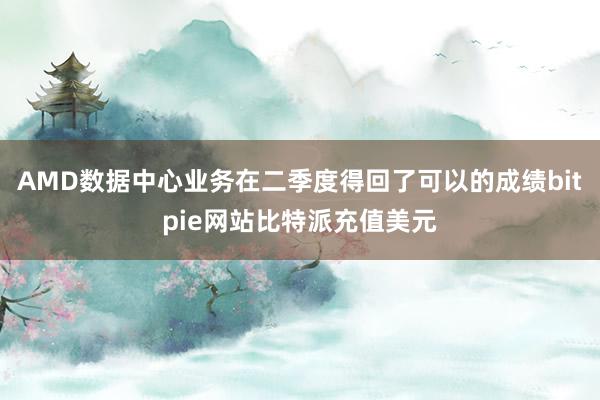 AMD数据中心业务在二季度得回了可以的成绩bitpie网站比特派充值美元