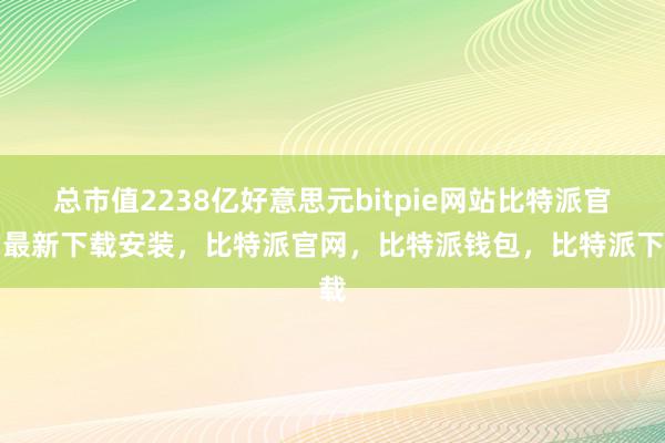 总市值2238亿好意思元bitpie网站比特派官网最新下载安装，比特派官网，比特派钱包，比特派下载