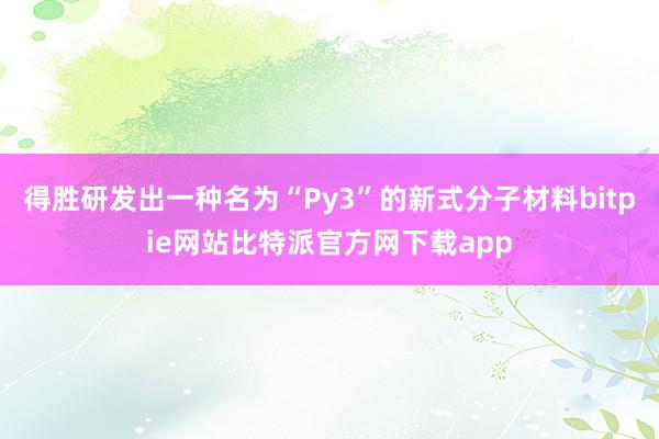 得胜研发出一种名为“Py3”的新式分子材料bitpie网站比特派官方网下载app