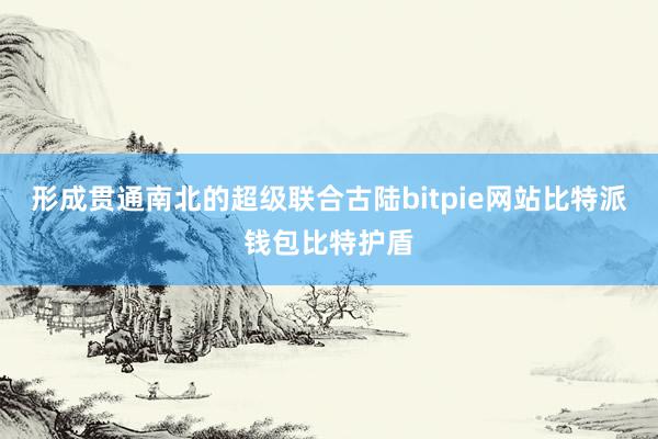 形成贯通南北的超级联合古陆bitpie网站比特派钱包比特护盾