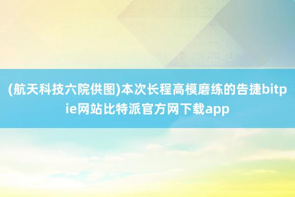 (航天科技六院供图)本次长程高模磨练的告捷bitpie网站比特派官方网下载app