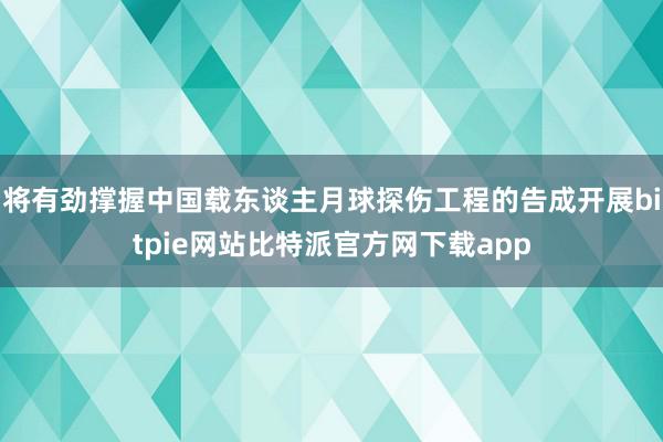 将有劲撑握中国载东谈主月球探伤工程的告成开展bitpie网站比特派官方网下载app