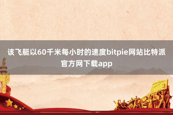 该飞艇以60千米每小时的速度bitpie网站比特派官方网下载app