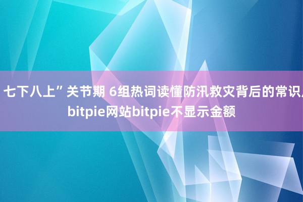 ＂七下八上”关节期 6组热词读懂防汛救灾背后的常识点bitpie网站bitpie不显示金额