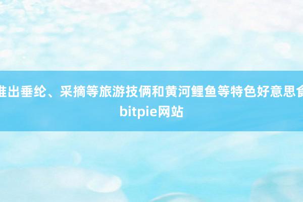 推出垂纶、采摘等旅游技俩和黄河鲤鱼等特色好意思食bitpie网站