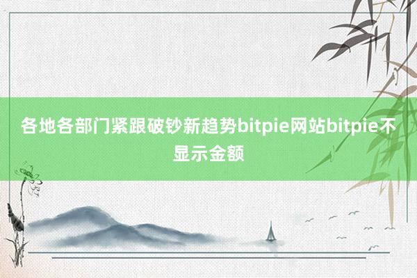 各地各部门紧跟破钞新趋势bitpie网站bitpie不显示金额