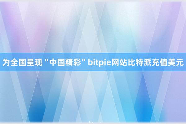 为全国呈现“中国精彩”bitpie网站比特派充值美元