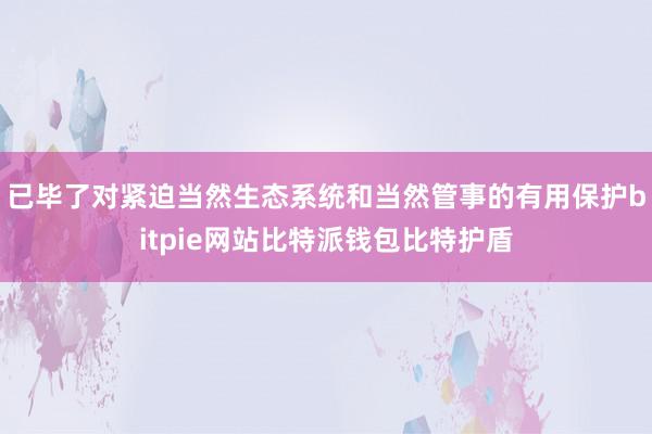 已毕了对紧迫当然生态系统和当然管事的有用保护bitpie网站比特派钱包比特护盾