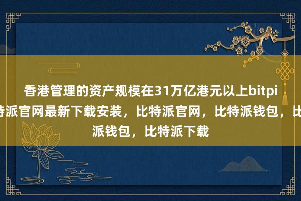 香港管理的资产规模在31万亿港元以上bitpie网站比特派官网最新下载安装，比特派官网，比特派钱包，比特派下载