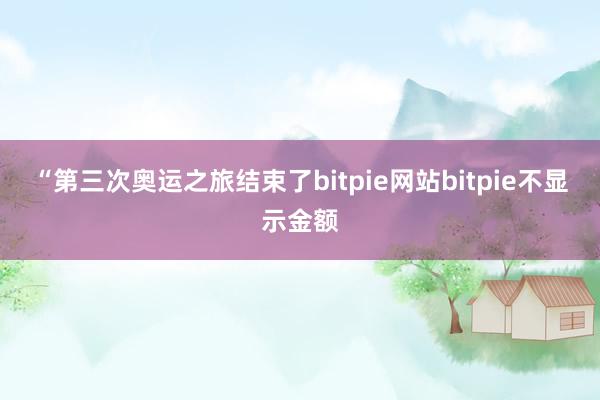 “第三次奥运之旅结束了bitpie网站bitpie不显示金额