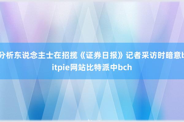 分析东说念主士在招揽《证券日报》记者采访时暗意bitpie网站比特派中bch