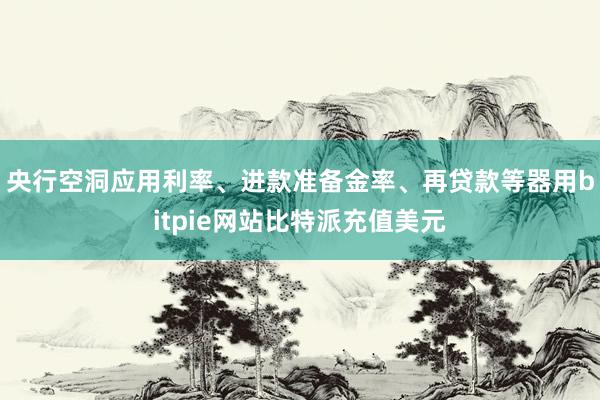 央行空洞应用利率、进款准备金率、再贷款等器用bitpie网站比特派充值美元