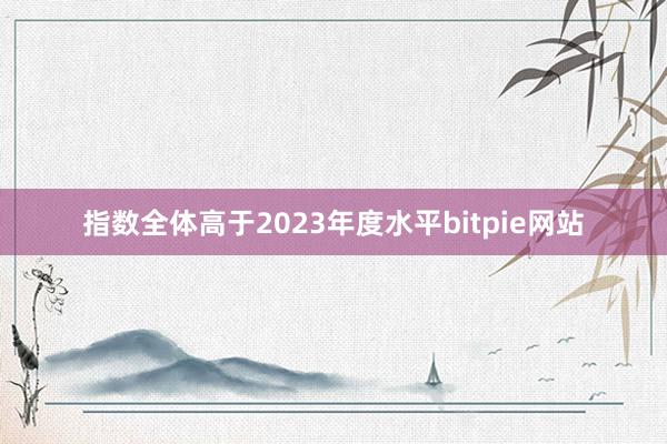 指数全体高于2023年度水平bitpie网站