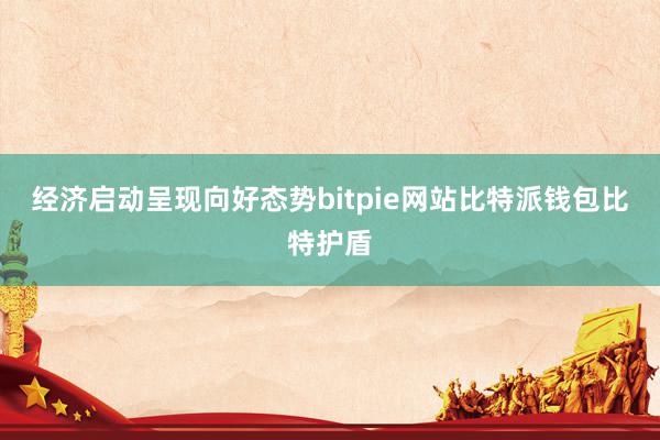 经济启动呈现向好态势bitpie网站比特派钱包比特护盾