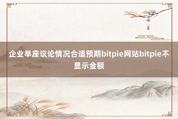 企业举座议论情况合适预期bitpie网站bitpie不显示金额