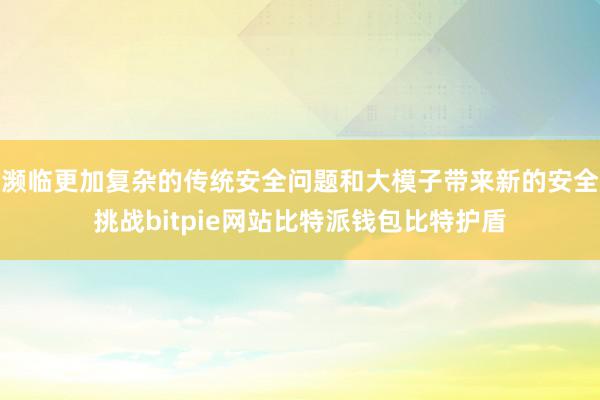 濒临更加复杂的传统安全问题和大模子带来新的安全挑战bitpie网站比特派钱包比特护盾