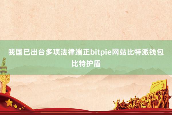 我国已出台多项法律端正bitpie网站比特派钱包比特护盾