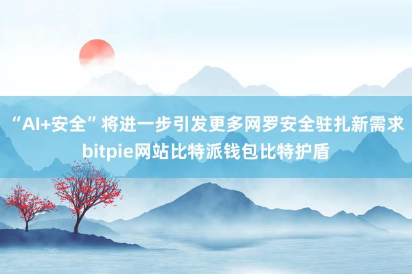 “AI+安全”将进一步引发更多网罗安全驻扎新需求bitpie网站比特派钱包比特护盾