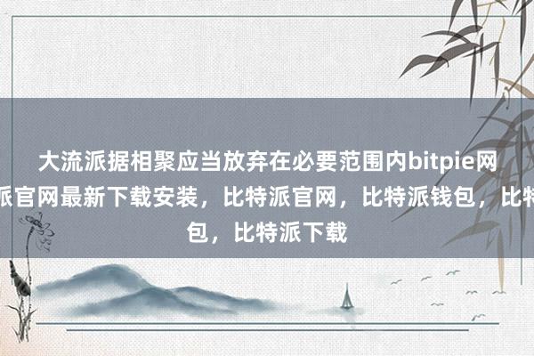 大流派据相聚应当放弃在必要范围内bitpie网站比特派官网最新下载安装，比特派官网，比特派钱包，比特派下载