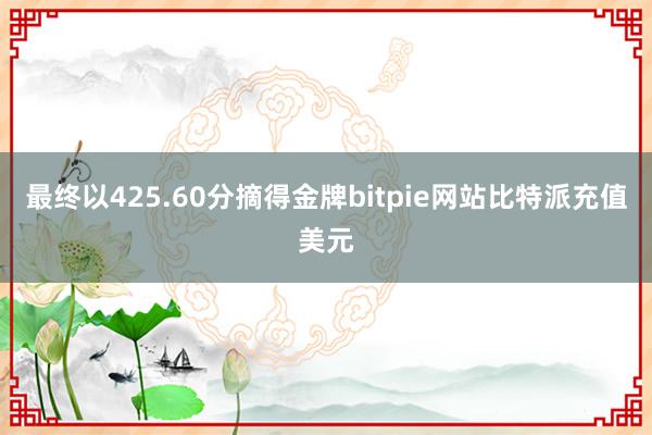 最终以425.60分摘得金牌bitpie网站比特派充值美元