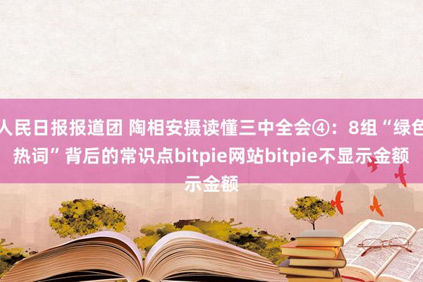 人民日报报道团 陶相安摄读懂三中全会④：8组“绿色热词”背后的常识点bitpie网站bitpie不显示金额