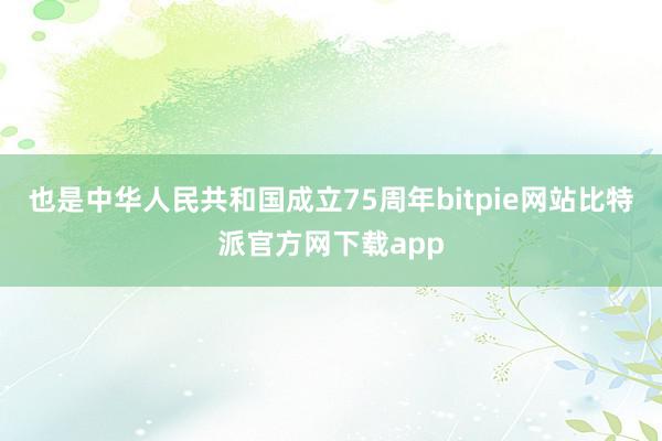 也是中华人民共和国成立75周年bitpie网站比特派官方网下载app