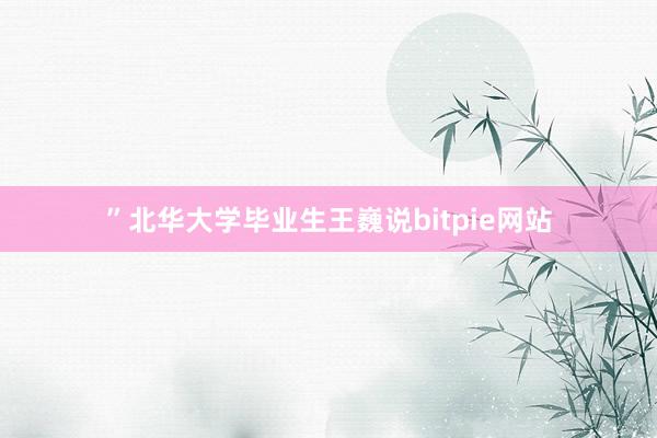 ”北华大学毕业生王巍说bitpie网站