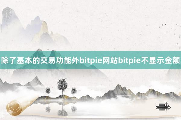 除了基本的交易功能外bitpie网站bitpie不显示金额