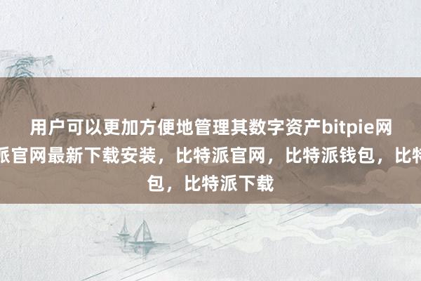 用户可以更加方便地管理其数字资产bitpie网站比特派官网最新下载安装，比特派官网，比特派钱包，比特派下载