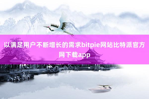 以满足用户不断增长的需求bitpie网站比特派官方网下载app