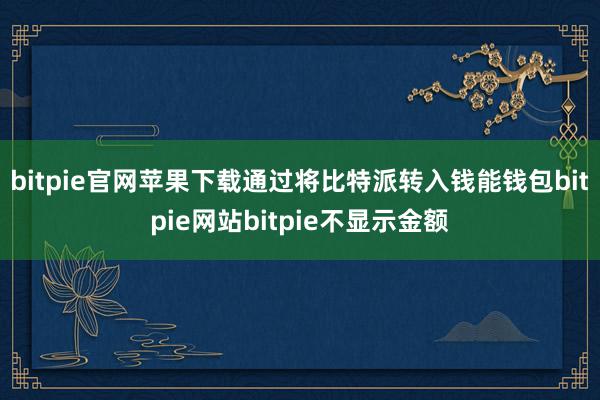 bitpie官网苹果下载通过将比特派转入钱能钱包bitpie网站bitpie不显示金额