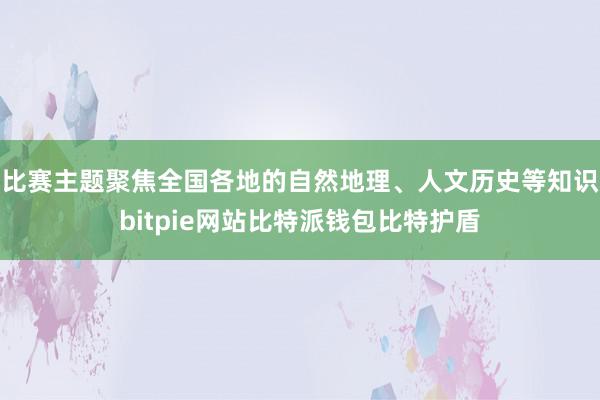 比赛主题聚焦全国各地的自然地理、人文历史等知识bitpie网站比特派钱包比特护盾