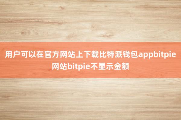 用户可以在官方网站上下载比特派钱包appbitpie网站bitpie不显示金额