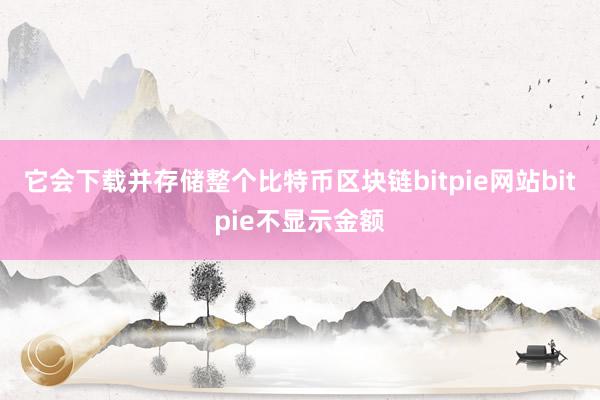 它会下载并存储整个比特币区块链bitpie网站bitpie不显示金额