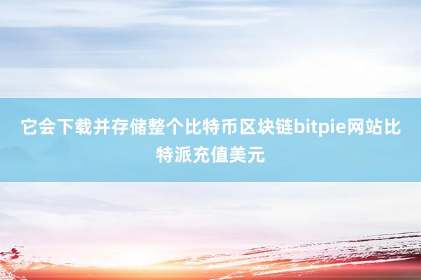 它会下载并存储整个比特币区块链bitpie网站比特派充值美元