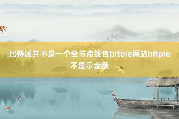 比特派并不是一个全节点钱包bitpie网站bitpie不显示金额