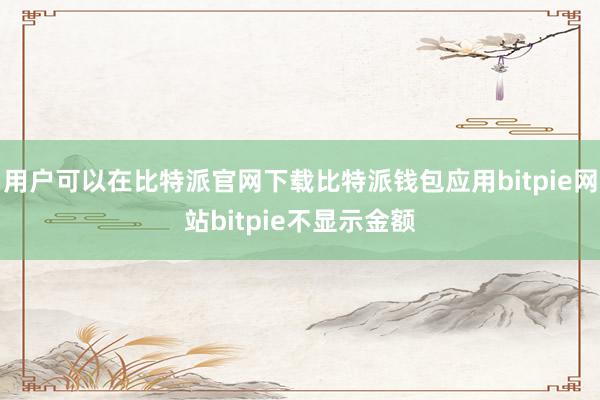 用户可以在比特派官网下载比特派钱包应用bitpie网站bitpie不显示金额