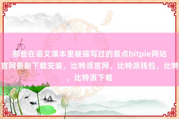 那些在语文课本里被描写过的景点bitpie网站比特派官网最新下载安装，比特派官网，比特派钱包，比特派下载