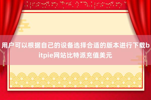 用户可以根据自己的设备选择合适的版本进行下载bitpie网站比特派充值美元